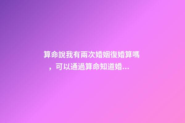 算命說我有兩次婚姻復婚算嗎，可以通過算命知道婚姻運勢嗎